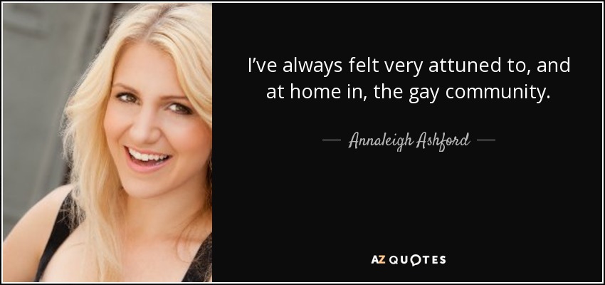 I’ve always felt very attuned to, and at home in, the gay community. - Annaleigh Ashford