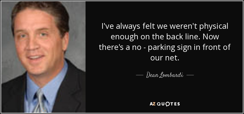 I've always felt we weren't physical enough on the back line. Now there's a no - parking sign in front of our net. - Dean Lombardi
