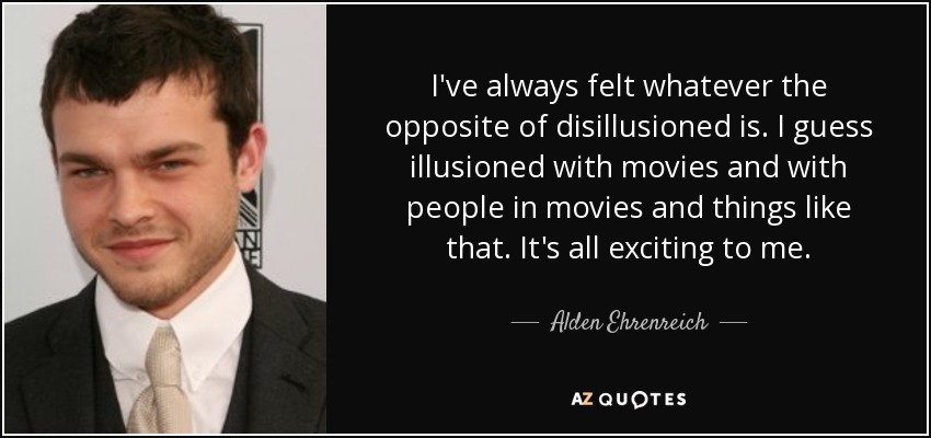 I've always felt whatever the opposite of disillusioned is. I guess illusioned with movies and with people in movies and things like that. It's all exciting to me. - Alden Ehrenreich