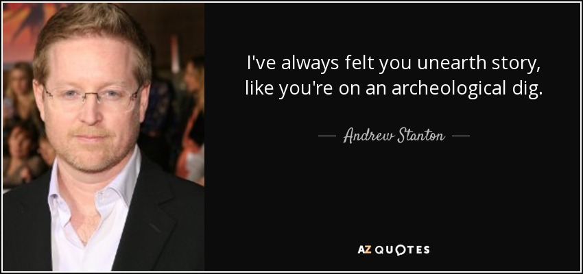 I've always felt you unearth story, like you're on an archeological dig. - Andrew Stanton