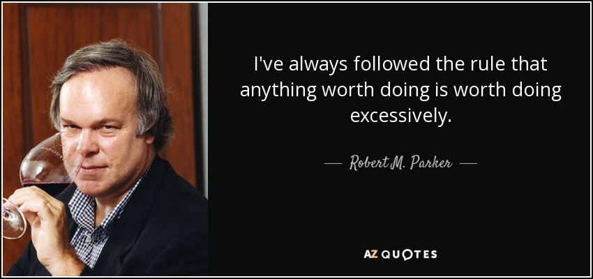 I've always followed the rule that anything worth doing is worth doing excessively. - Robert M. Parker, Jr.