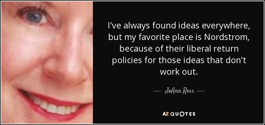 I've always found ideas everywhere, but my favorite place is Nordstrom, because of their liberal return policies for those ideas that don't work out. - JoAnn Ross