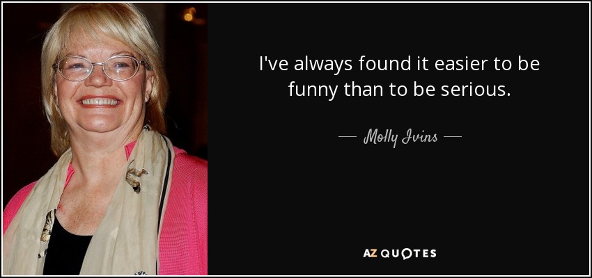 I've always found it easier to be funny than to be serious. - Molly Ivins