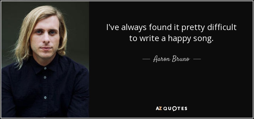 I've always found it pretty difficult to write a happy song. - Aaron Bruno