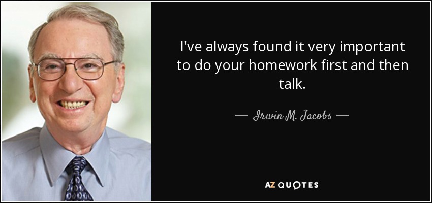 I've always found it very important to do your homework first and then talk. - Irwin M. Jacobs