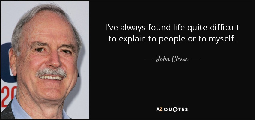 I've always found life quite difficult to explain to people or to myself. - John Cleese