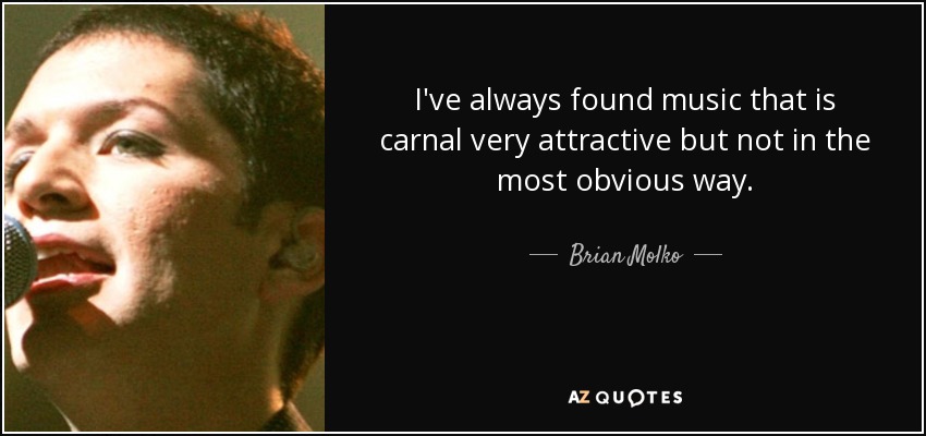 I've always found music that is carnal very attractive but not in the most obvious way. - Brian Molko