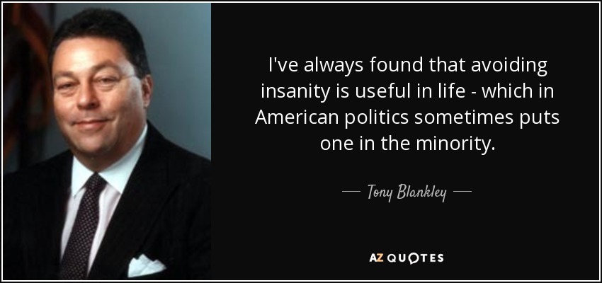 I've always found that avoiding insanity is useful in life - which in American politics sometimes puts one in the minority. - Tony Blankley