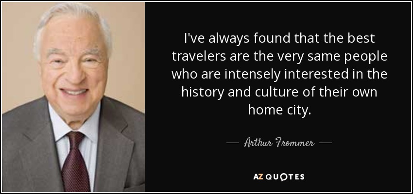 I've always found that the best travelers are the very same people who are intensely interested in the history and culture of their own home city. - Arthur Frommer