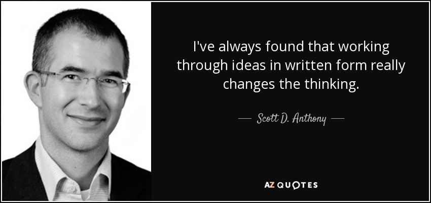 I've always found that working through ideas in written form really changes the thinking. - Scott D. Anthony