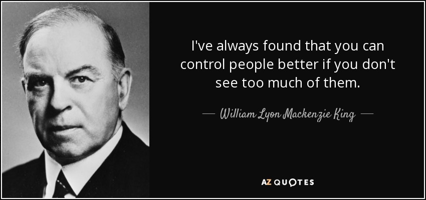 I've always found that you can control people better if you don't see too much of them. - William Lyon Mackenzie King