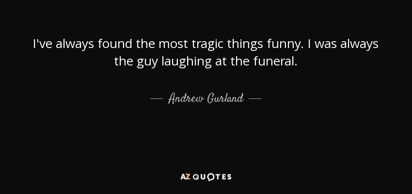 I've always found the most tragic things funny. I was always the guy laughing at the funeral. - Andrew Gurland