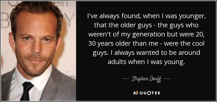 I've always found, when I was younger, that the older guys - the guys who weren't of my generation but were 20, 30 years older than me - were the cool guys. I always wanted to be around adults when I was young. - Stephen Dorff