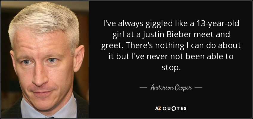 I've always giggled like a 13-year-old girl at a Justin Bieber meet and greet. There's nothing I can do about it but I've never not been able to stop. - Anderson Cooper