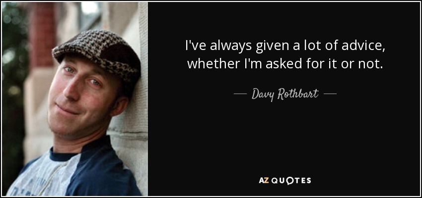I've always given a lot of advice, whether I'm asked for it or not. - Davy Rothbart