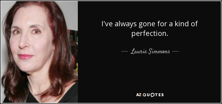 I've always gone for a kind of perfection. - Laurie Simmons