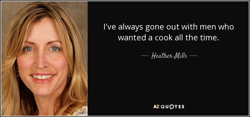 I've always gone out with men who wanted a cook all the time. - Heather Mills