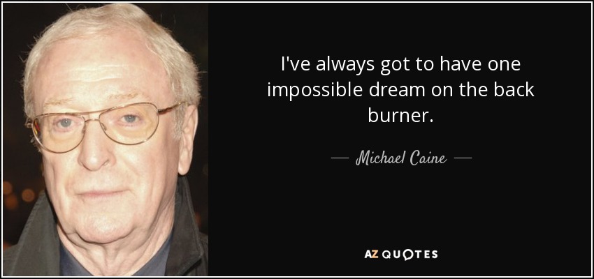 I've always got to have one impossible dream on the back burner. - Michael Caine