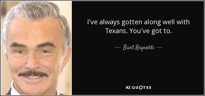 I've always gotten along well with Texans. You've got to. - Burt Reynolds