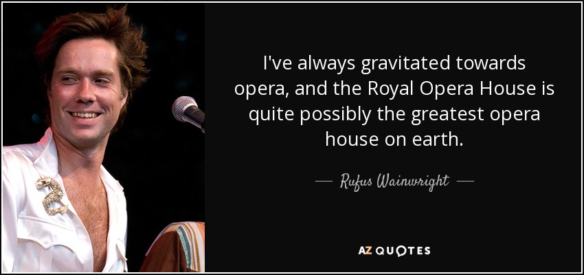 I've always gravitated towards opera, and the Royal Opera House is quite possibly the greatest opera house on earth. - Rufus Wainwright