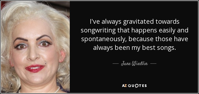 I've always gravitated towards songwriting that happens easily and spontaneously, because those have always been my best songs. - Jane Wiedlin