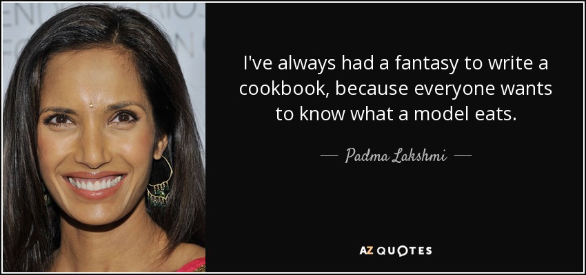 I've always had a fantasy to write a cookbook, because everyone wants to know what a model eats. - Padma Lakshmi