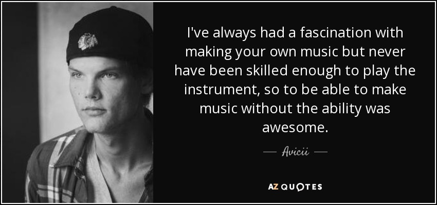 I've always had a fascination with making your own music but never have been skilled enough to play the instrument, so to be able to make music without the ability was awesome. - Avicii