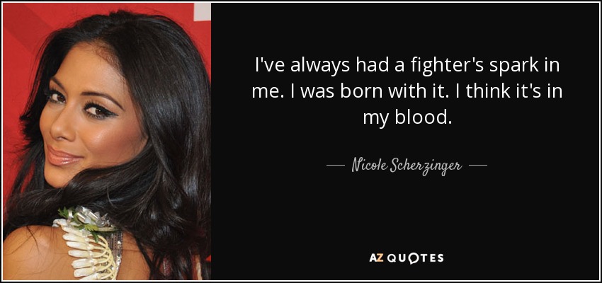 I've always had a fighter's spark in me. I was born with it. I think it's in my blood. - Nicole Scherzinger
