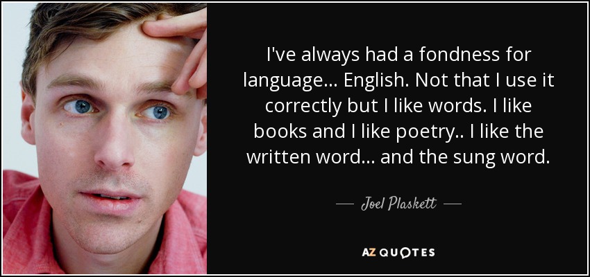 I've always had a fondness for language... English. Not that I use it correctly but I like words. I like books and I like poetry.. I like the written word... and the sung word. - Joel Plaskett