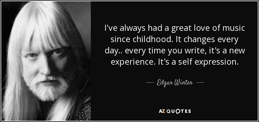I've always had a great love of music since childhood. It changes every day.. every time you write, it's a new experience. It's a self expression. - Edgar Winter
