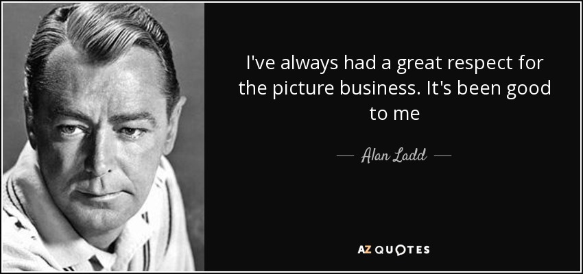 I've always had a great respect for the picture business. It's been good to me - Alan Ladd