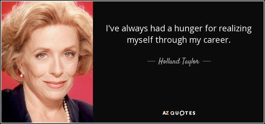 I've always had a hunger for realizing myself through my career. - Holland Taylor