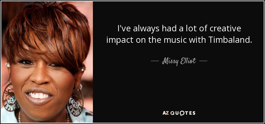 I've always had a lot of creative impact on the music with Timbaland. - Missy Elliot