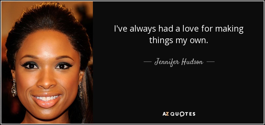 I've always had a love for making things my own. - Jennifer Hudson