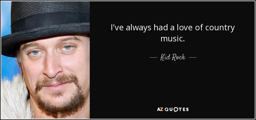 I've always had a love of country music. - Kid Rock