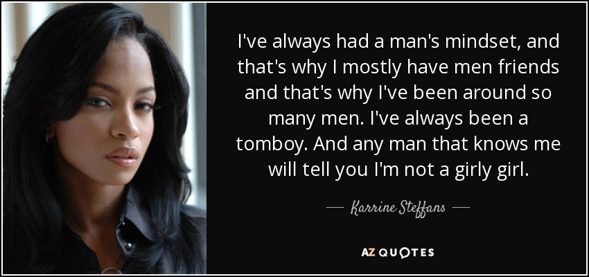 I've always had a man's mindset, and that's why I mostly have men friends and that's why I've been around so many men. I've always been a tomboy. And any man that knows me will tell you I'm not a girly girl. - Karrine Steffans