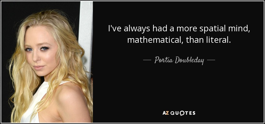 I've always had a more spatial mind, mathematical, than literal. - Portia Doubleday