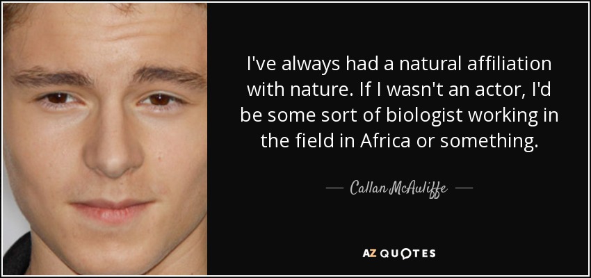 I've always had a natural affiliation with nature. If I wasn't an actor, I'd be some sort of biologist working in the field in Africa or something. - Callan McAuliffe
