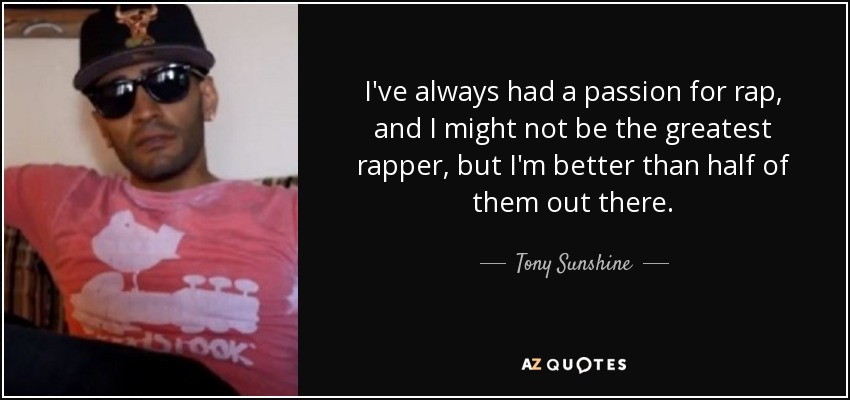 I've always had a passion for rap, and I might not be the greatest rapper, but I'm better than half of them out there. - Tony Sunshine