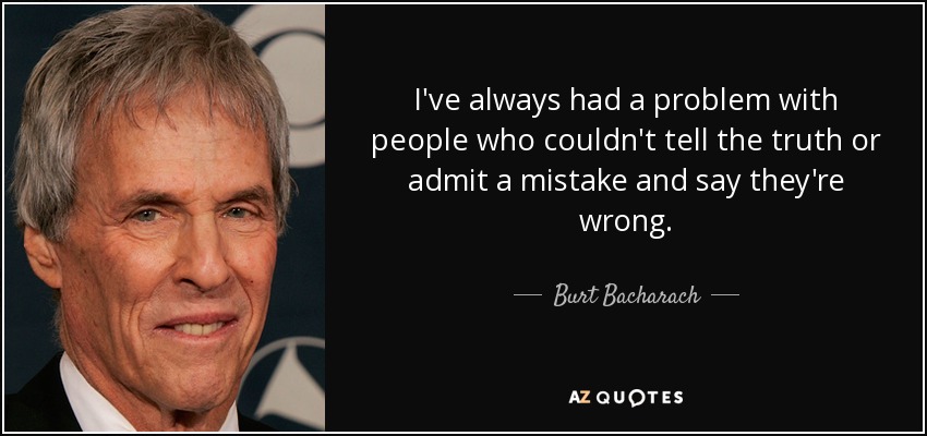 I've always had a problem with people who couldn't tell the truth or admit a mistake and say they're wrong. - Burt Bacharach