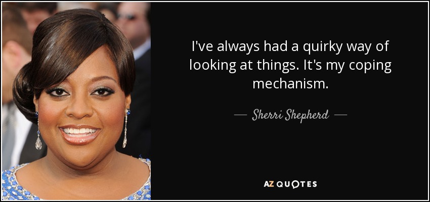 I've always had a quirky way of looking at things. It's my coping mechanism. - Sherri Shepherd