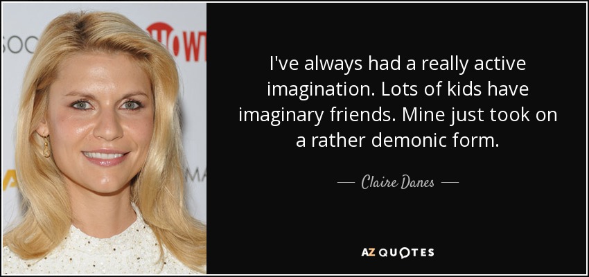 I've always had a really active imagination. Lots of kids have imaginary friends. Mine just took on a rather demonic form. - Claire Danes