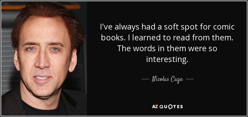 I've always had a soft spot for comic books. I learned to read from them. The words in them were so interesting. - Nicolas Cage