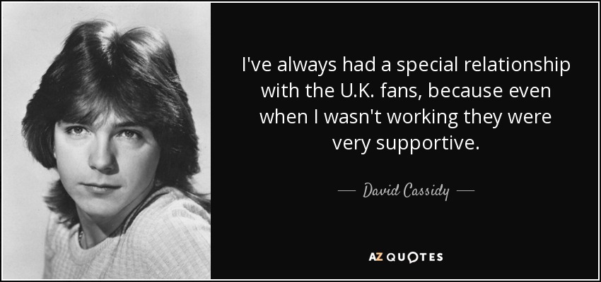 I've always had a special relationship with the U.K. fans, because even when I wasn't working they were very supportive. - David Cassidy