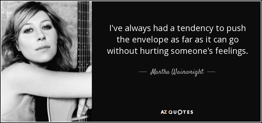 I've always had a tendency to push the envelope as far as it can go without hurting someone's feelings. - Martha Wainwright