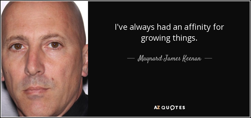 I've always had an affinity for growing things. - Maynard James Keenan