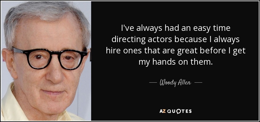 I've always had an easy time directing actors because I always hire ones that are great before I get my hands on them. - Woody Allen