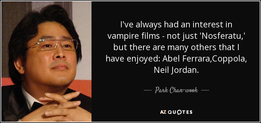 I've always had an interest in vampire films - not just 'Nosferatu,' but there are many others that I have enjoyed: Abel Ferrara,Coppola, Neil Jordan. - Park Chan-wook
