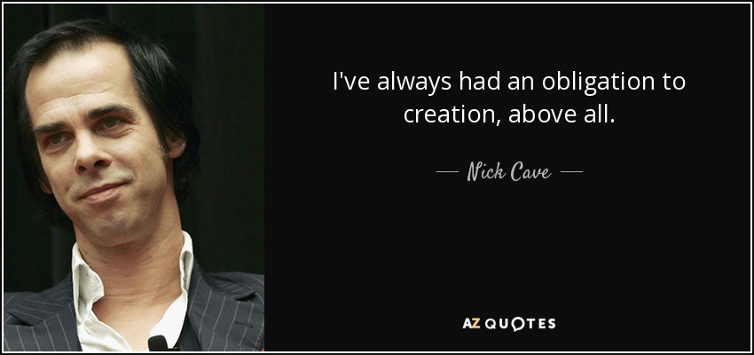 I've always had an obligation to creation, above all. - Nick Cave