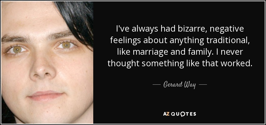 I've always had bizarre, negative feelings about anything traditional, like marriage and family. I never thought something like that worked. - Gerard Way